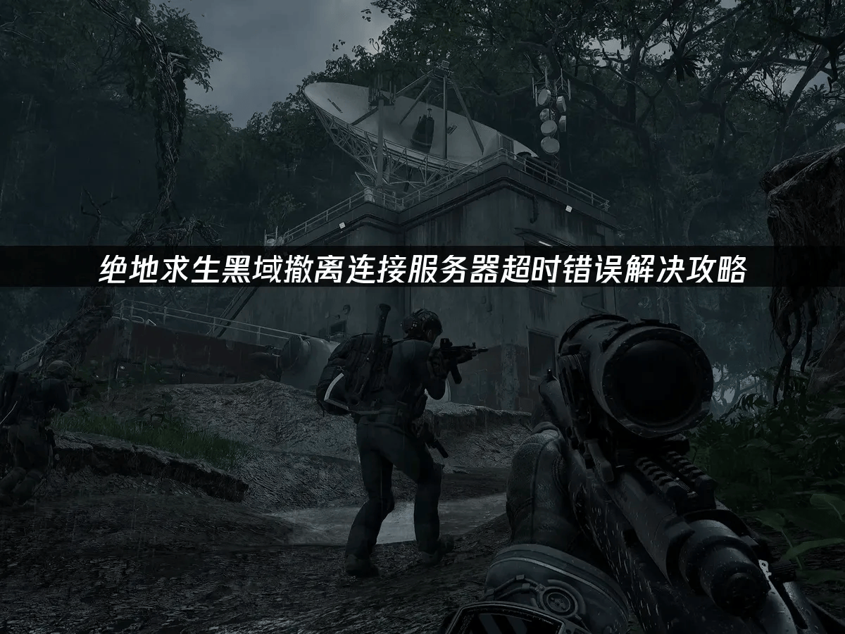 解决绝地求生黑域撤离服务器连接错误实用指南